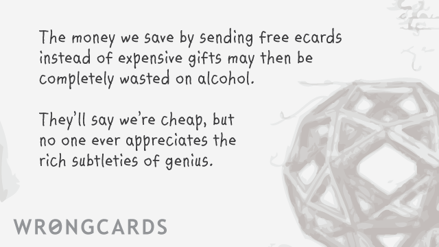 Ecard text: The money we save by sending free ecards instead of expensive gifts may then be completely wasted on alcohol. they'll say we're cheap, but no one ever appreciates the rich subtleties of genius.