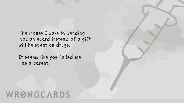 Ecard text: the money i save by sending you an ecard instead of a gift will be spent on drugs. you must have totally failed me as a parent