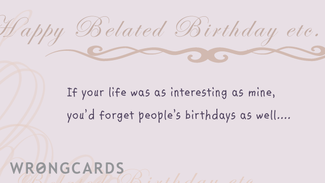 Ecard text: happy belated birthday, if your life was as interesting as mine, you'd forget people's birthdays as well.