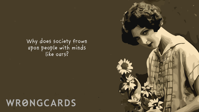 Ecard text: Why does society frown upon people with minds like ours?