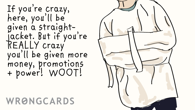 Ecard text: If youre crazy, here, youll be given a straight-jacket. But if you re REALLY crazy youll be given more money, promotions + power! WOOT!