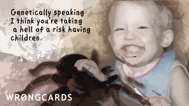 Ecard text: genetically speaking, i think youre taking hell of a risk having children.