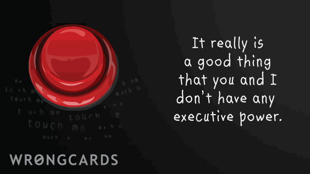 Ecard text: It really is a good thing that you and i don't have any executive power.
