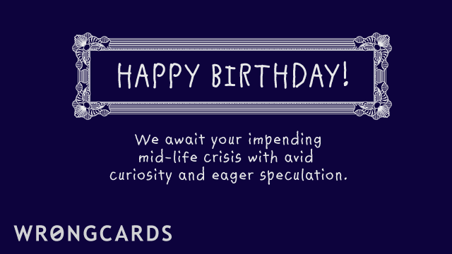 Ecard text: happy birthday - we await your coming mid-life crisis with avid curiosity and eager speculation.