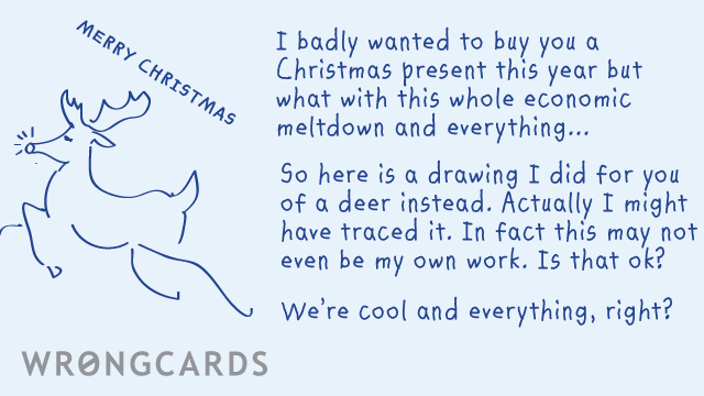 Ecard text: I badly wanted to buy you a Christmas present this year but what with this whole economic meltdown and everything... So here is a drawing I did for you of a deer instead. Actually I might have traced it.