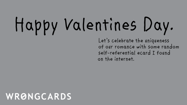 Ecard text: happy valentines day. lets celebrate the uniqueness of our romance with some random ecard i found on the internet.