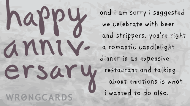 Ecard text: and i am sorry i suggested we celebrate with beer and strippers. you're right a romantic candlelight dinner in an expensive restaurant and talking about emotions is what i wanted to do also., , , ,