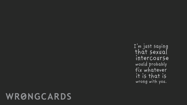Ecard text: im just saying that sexual intercourse would probably fix whatever it is that is wrong with you.