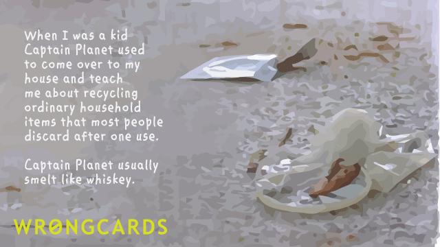 Ecard text: when i was a kid, captain planet used to come over to my house and teach me about recycling ordinary house hold items that most people discard after just one use. captain planet usually spelt of whiskey.