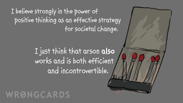 Ecard text: I believe strongly in the power of positive thinking as an effective strategy for societal change.I just think that arson also works and is both efficient and incontrovertible.