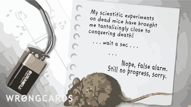 Ecard text: My scientific experiments on dead mice have brought me tantalizingly close to conquering death ! ... Wait a sec ... Nope, false alarm. Still no progress, sorry.
