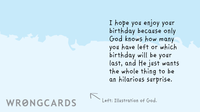 Ecard text: I hope you enjoy your birthday because only God knows how many you have left or which birthday will be your last, and He just wants the whole thing to be an hilarious surprise.