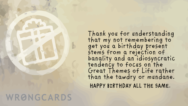 Ecard text: Thank you for understanding that my not remembering to get you a birthday present stems from a rejection of banality and an idiosyncratic tendency to focus on the Great Themes of Life rather than the tawdry or mundane.
