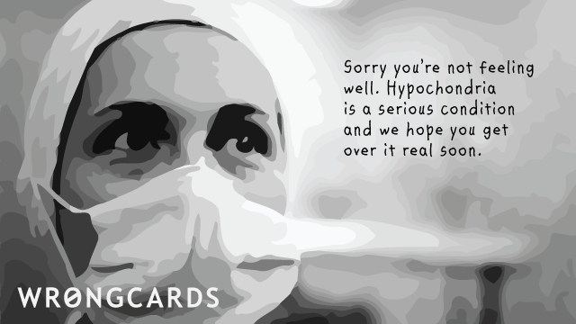 Ecard text: Sorry you're not feeling well. Hypochondria is a serious condition and we hope you get over it real soon.