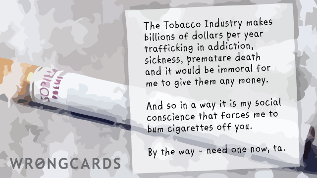 Ecard text: The Tobacco Industry makes billions of dollars per year trafficking in addiction, sickness, premature death, and it would be immoral for me to give them any money. And so in a way it is my social conscience that forces me to bum them from you.