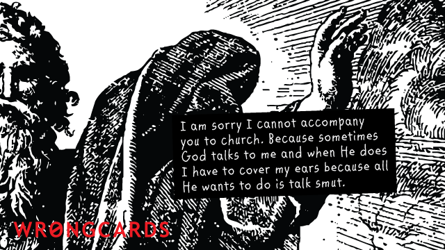 Ecard text: I am sorry I cannot accompany you to church. Because sometimes God talks to me and when He does I have to cover my ears because all He wants to do is talk smut.