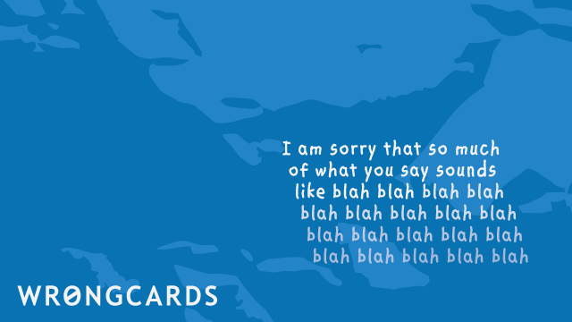 Ecard text: i am sorry that so much of what you say sounds like blah, blah, blah, blah, blah, blah...