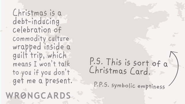 Ecard text: Christmas is a debt-inducing celebration of commodity culture wrapped inside a guilt trip, which means I won't talk to you if you don't get me a present.