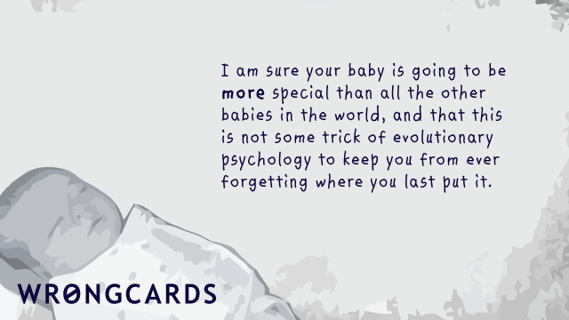Ecard text: I am sure your baby is going to be more special than all the other babies in the world, and that this is not some trick of evolutionary psychology to keep you from ever forgetting where you last put it.