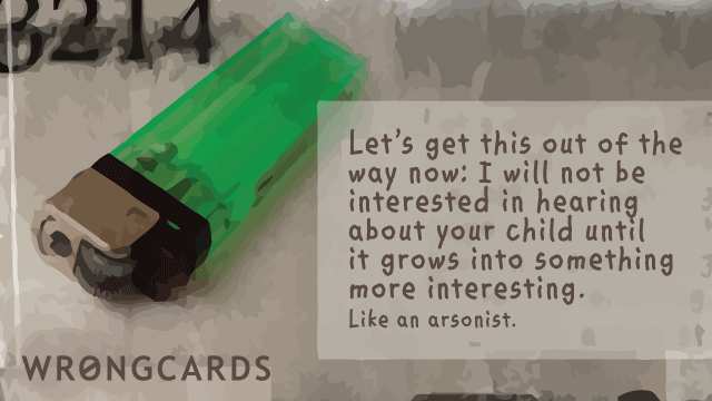 Ecard text: Let's get this out of the way now: I will not be interested in hearing about your child until it grows into something more interesting. Like an arsonist.