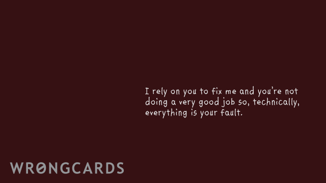 Ecard text: I rely on you to fix me and you're doing a really bad job, so everything is your fault.
