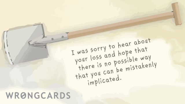 Ecard text: I was sorry to hear about your loss and hope that there is no possible way that you can be mistakenly implicated.