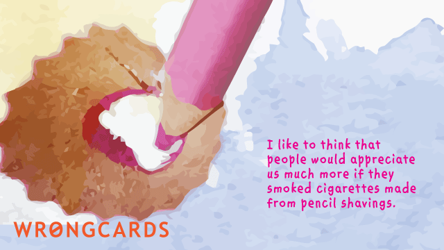 Ecard text: I like to think that people would appreciate us much more if they smoked cigarettes made from pencil shavings.