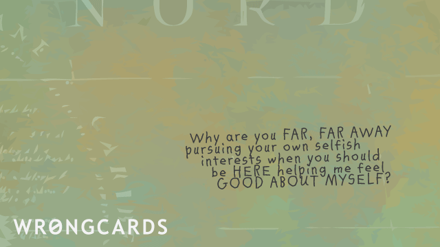 Ecard text: Why are you far, far away pursuing your own selfish interests when you should be HERE helping me feel good about myself?