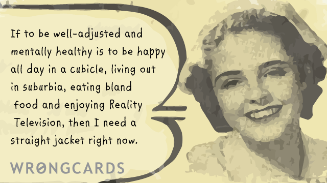 Ecard text: if to be well adjusted and mentally healthy is to be happy in a cubicle, living out in suburbia and enjoying Reality TV, then I need a straight jacket right now.