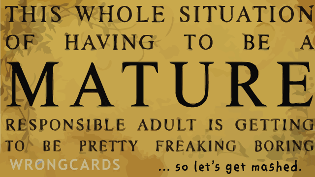 Ecard text: this whole situation of having to be mature is getting to be pretty freaking boring. so let's get mashed