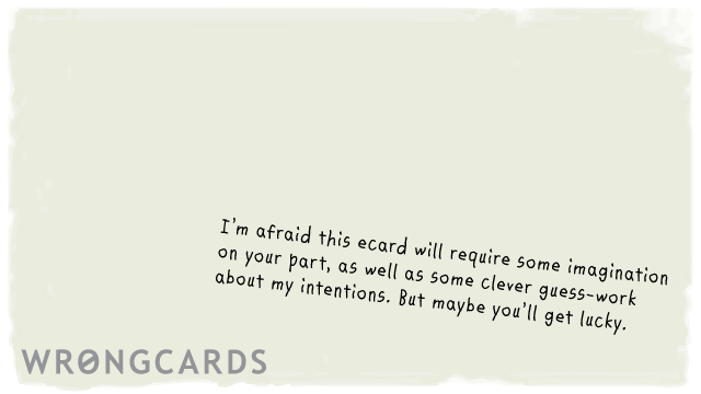 Ecard text: i'm afraid this ecard will require some imagination on your part, as well as some clever guess work about my intentions. but maybe you'll get lucky