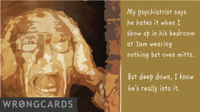 Ecard text: my psychiatrist says he hates it when i show up in his bedroom at 3am wearing nothing but over mitts. but deep down, i know he's really into it.